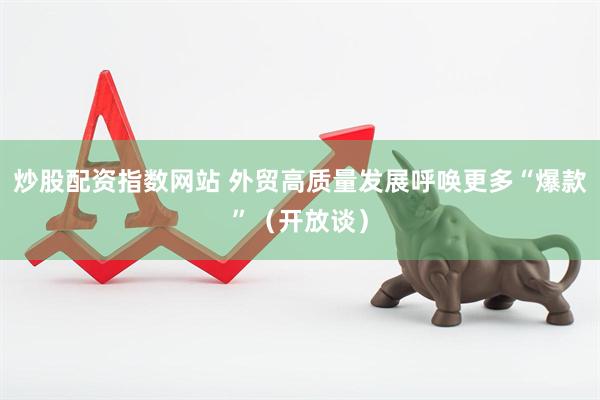 炒股配资指数网站 外贸高质量发展呼唤更多“爆款”（开放谈）