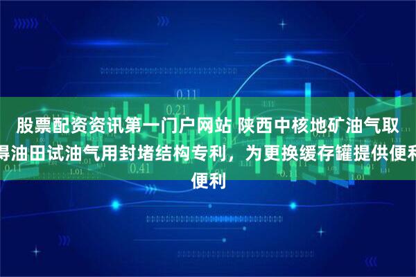 股票配资资讯第一门户网站 陕西中核地矿油气取得油田试油气用封堵结构专利，为更换缓存罐提供便利