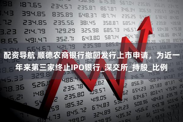 配资导航 顺德农商银行撤回发行上市申请，为近一年来第三家终止IPO银行_深交所_持股_比例